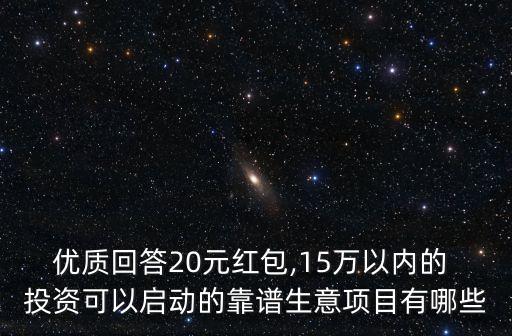 優(yōu)質回答20元紅包,15萬以內的 投資可以啟動的靠譜生意項目有哪些