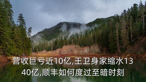營(yíng)收巨虧近10億,王衛(wèi)身家縮水1340億,順豐如何度過至暗時(shí)刻