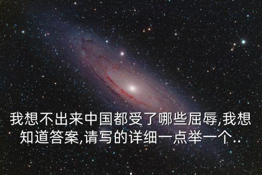 我想不出來中國(guó)都受了哪些屈辱,我想知道答案,請(qǐng)寫的詳細(xì)一點(diǎn)舉一個(gè)...