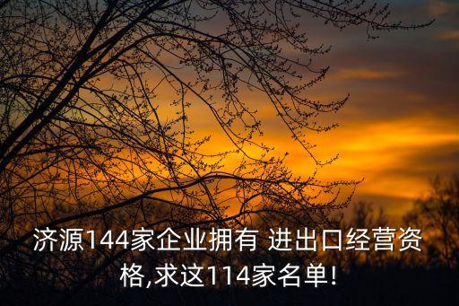 濟源144家企業(yè)擁有 進(jìn)出口經(jīng)營資格,求這114家名單!