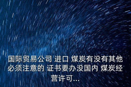 國(guó)際貿(mào)易公司 進(jìn)口 煤炭有沒(méi)有其他必須注意的 證書(shū)要辦沒(méi)國(guó)內(nèi) 煤炭經(jīng)營(yíng)許可...