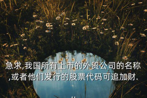 急求,我國(guó)所有上市的外貿(mào)公司的名稱(chēng),或者他們發(fā)行的股票代碼可追加財(cái)...