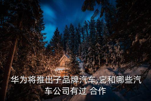  華為將推出子品牌汽車(chē),它和哪些汽車(chē)公司有過(guò) 合作
