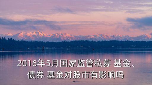 2016年5月國家監(jiān)管私募 基金、債券 基金對股市有影響嗎