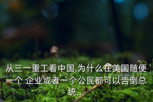 從三一重工看中國,為什么在美國隨便一個 企業(yè)或者一個公民都可以告倒總統(tǒng)...