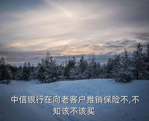 中信銀行在向老客戶(hù)推銷(xiāo)保險(xiǎn)不,不知該不該買(mǎi)