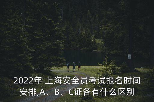 2022年 上海安全員考試報(bào)名時(shí)間安排,A、B、C證各有什么區(qū)別