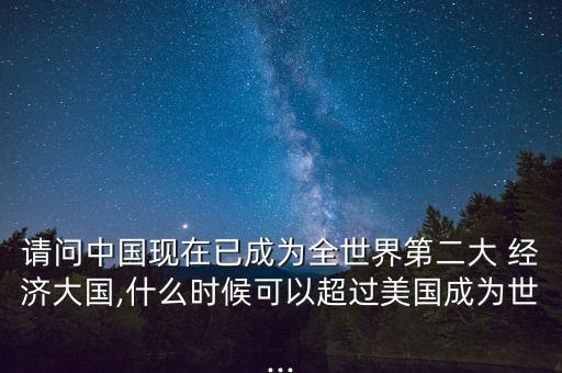 請問中國現(xiàn)在已成為全世界第二大 經(jīng)濟(jì)大國,什么時候可以超過美國成為世...