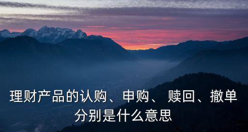 理財(cái)產(chǎn)品的認(rèn)購(gòu)、申購(gòu)、 贖回、撤單分別是什么意思
