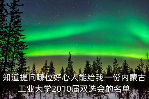知道提問哪位好心人能給我一份內蒙古工業(yè)大學2010屆雙選會的名單