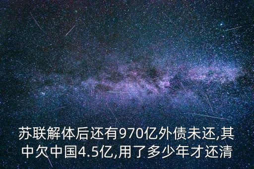 蘇聯(lián)解體后還有970億外債未還,其中欠中國4.5億,用了多少年才還清