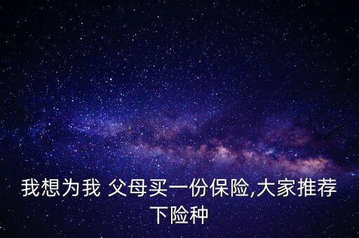 我想為我 父母買一份保險(xiǎn),大家推薦下險(xiǎn)種