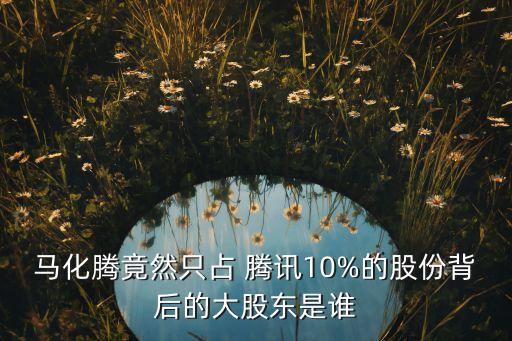 馬化騰竟然只占 騰訊10%的股份背后的大股東是誰