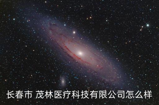 長(zhǎng)春市 茂林醫(yī)療科技有限公司怎么樣