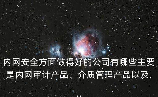 內(nèi)網(wǎng)安全方面做得好的公司有哪些主要是內(nèi)網(wǎng)審計(jì)產(chǎn)品、介質(zhì)管理產(chǎn)品以及...