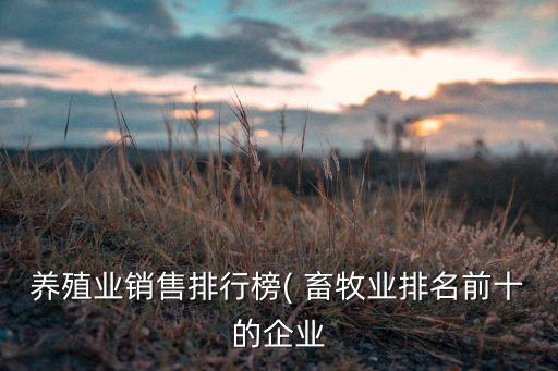 養(yǎng)殖業(yè)銷售排行榜( 畜牧業(yè)排名前十的企業(yè)