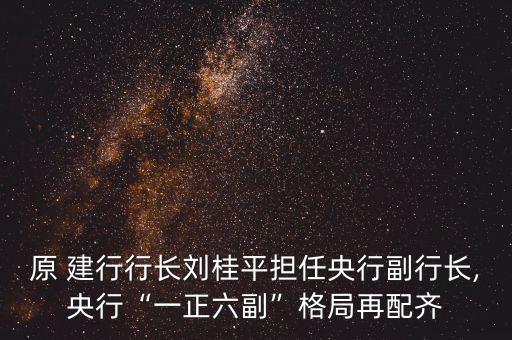 原 建行行長(zhǎng)劉桂平擔(dān)任央行副行長(zhǎng),央行“一正六副”格局再配齊