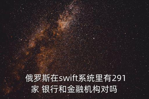  俄羅斯在swift系統(tǒng)里有291家 銀行和金融機(jī)構(gòu)對嗎