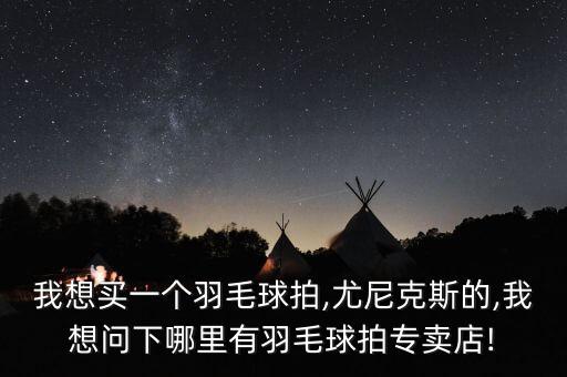 我想買一個羽毛球拍,尤尼克斯的,我想問下哪里有羽毛球拍專賣店!