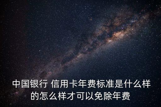  中國(guó)銀行 信用卡年費(fèi)標(biāo)準(zhǔn)是什么樣的怎么樣才可以免除年費(fèi)