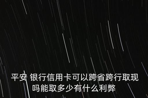  平安 銀行信用卡可以跨省跨行取現(xiàn)嗎能取多少有什么利弊