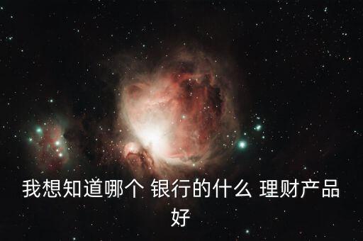 我想知道哪個 銀行的什么 理財(cái)產(chǎn)品好