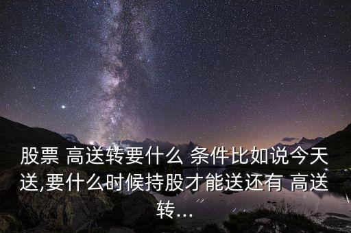 股票 高送轉(zhuǎn)要什么 條件比如說今天送,要什么時候持股才能送還有 高送轉(zhuǎn)...