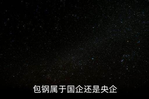  包鋼屬于國企還是央企