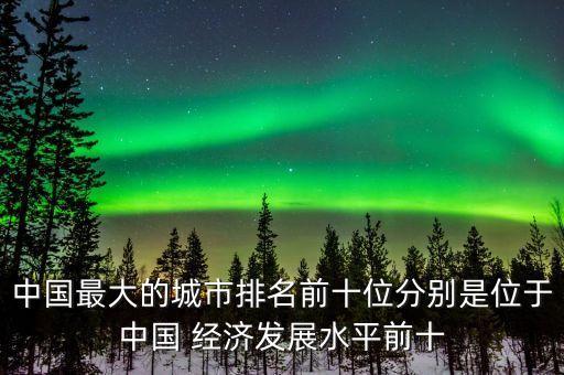 中國最大的城市排名前十位分別是位于中國 經(jīng)濟(jì)發(fā)展水平前十
