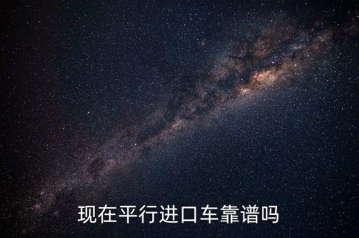 現(xiàn)在平行進口車靠譜嗎
