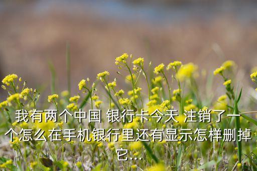 我有兩個(gè)中國 銀行卡今天 注銷了一個(gè)怎么在手機(jī)銀行里還有顯示怎樣刪掉它...