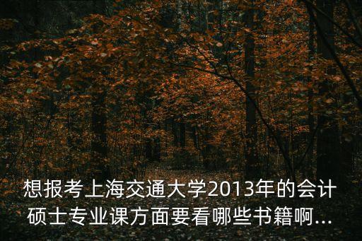 想報考上海交通大學2013年的會計碩士專業(yè)課方面要看哪些書籍啊...