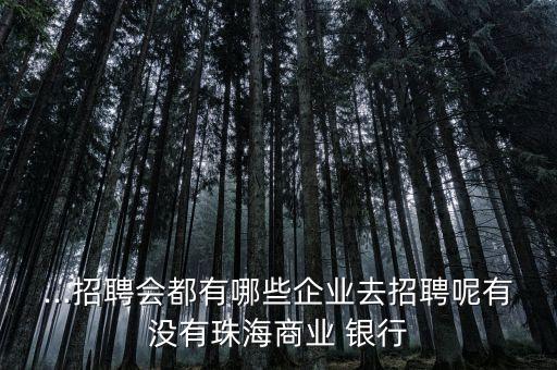 ...招聘會(huì)都有哪些企業(yè)去招聘呢有沒有珠海商業(yè) 銀行