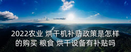 2022農(nóng)業(yè) 烘干機(jī)補(bǔ)貼政策是怎樣的購(gòu)買 糧食 烘干設(shè)備有補(bǔ)貼嗎