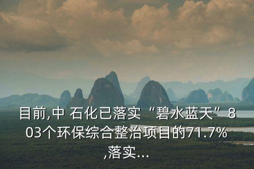 目前,中 石化已落實“碧水藍天”803個環(huán)保綜合整治項目的71.7%,落實...