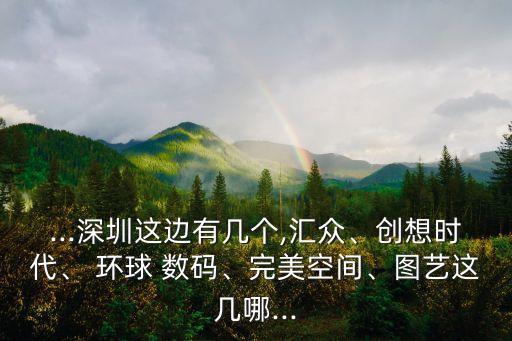 ...深圳這邊有幾個,匯眾、創(chuàng)想時代、 環(huán)球 數碼、完美空間、圖藝這幾哪...