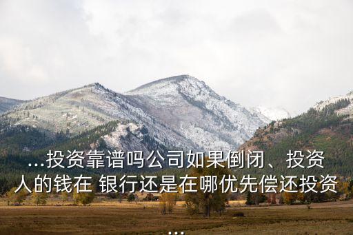 ...投資靠譜嗎公司如果倒閉、投資人的錢在 銀行還是在哪優(yōu)先償還投資...