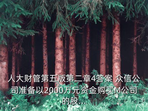 人大財(cái)管第五版第二章4答案 眾信公司準(zhǔn)備以2000萬(wàn)元資金購(gòu)買(mǎi)M公司的股...