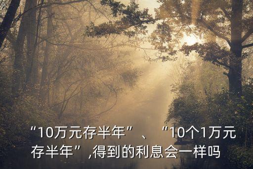 “10萬元存半年”、“10個1萬元存半年”,得到的利息會一樣嗎