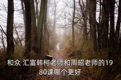 和眾 匯富韓柯老師和周昭老師的1980課哪個(gè)更好