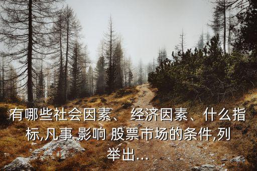 有哪些社會(huì)因素、 經(jīng)濟(jì)因素、什么指標(biāo),凡事 影響 股票市場(chǎng)的條件,列舉出...