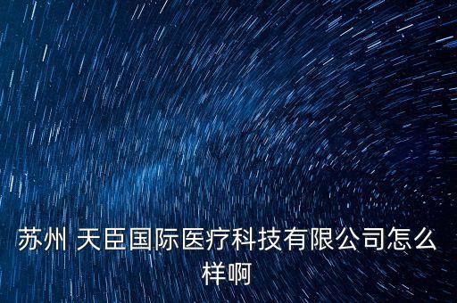 蘇州 天臣國(guó)際醫(yī)療科技有限公司怎么樣啊