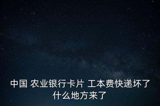 中國 農(nóng)業(yè)銀行卡片 工本費(fèi)快遞壞了什么地方來了