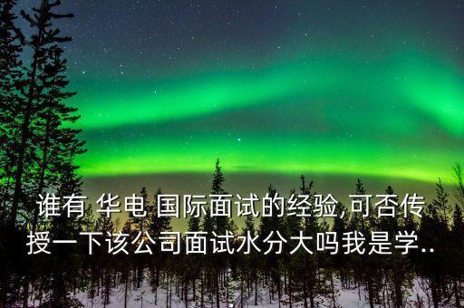 誰有 華電 國際面試的經(jīng)驗,可否傳授一下該公司面試水分大嗎我是學...