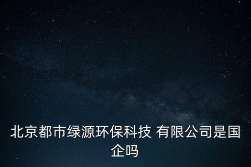 北京都市綠源環(huán)?？萍?有限公司是國企嗎