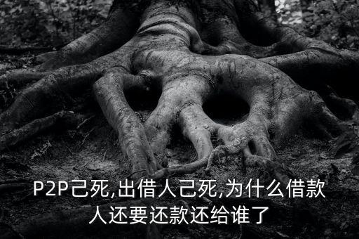 P2P己死,出借人己死,為什么借款人還要還款還給誰(shuí)了