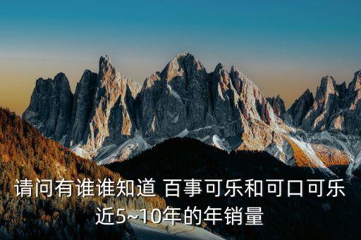 請問有誰誰知道 百事可樂和可口可樂近5~10年的年銷量