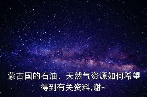  蒙古國的石油、天然氣資源如何希望得到有關資料,謝~