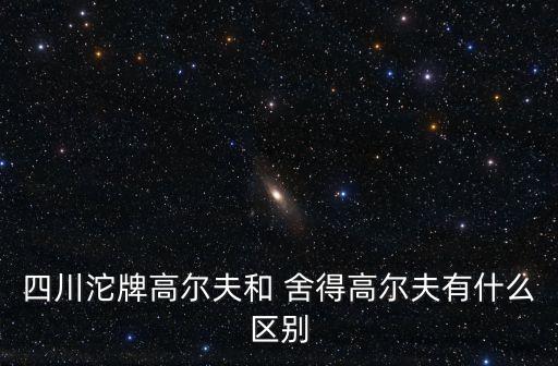 四川沱牌高爾夫和 舍得高爾夫有什么區(qū)別