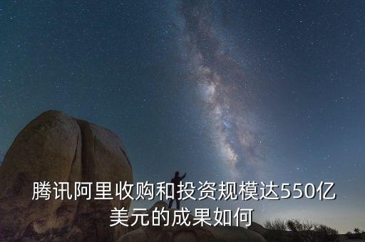  騰訊阿里收購(gòu)和投資規(guī)模達(dá)550億美元的成果如何